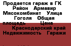 Продается гараж в ГК › Район ­ Армавир Мясокомбинат › Улица ­ Гоголя › Общая площадь ­ 24 › Цена ­ 350 000 - Краснодарский край Недвижимость » Гаражи   